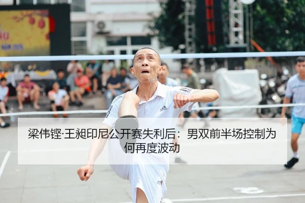 梁伟铿·王昶印尼公开赛失利后：男双前半场控制为何再度波动