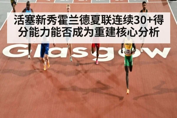 活塞新秀霍兰德夏联连续30+得分能力能否成为重建核心分析