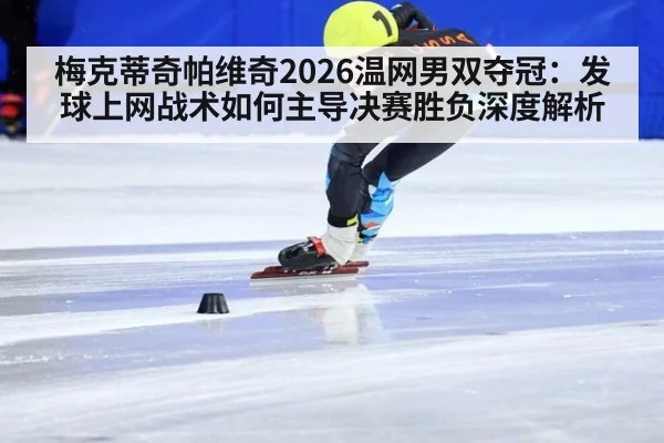 梅克蒂奇帕维奇2026温网男双夺冠:发球上网战术如何主导决赛胜负深度解析
