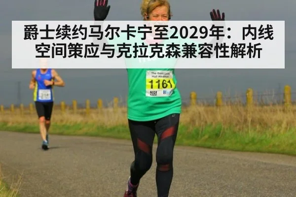 爵士续约马尔卡宁至2029年：内线空间策应与克拉克森兼容性解析