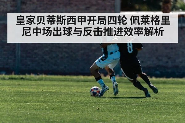 皇家贝蒂斯西甲开局四轮 佩莱格里尼中场出球与反击推进效率解析
